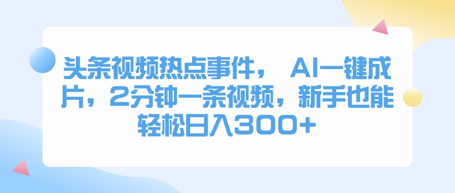 头条视频热点事件， AI一键成片，2分钟一条视频，新手也能轻松日入300+网创吧-网创项目资源站-副业项目-创业项目-搞钱项目网创吧